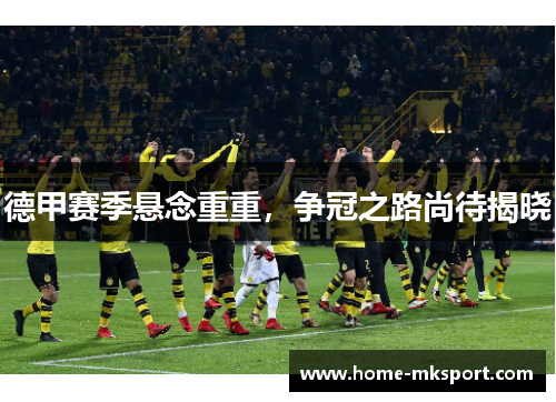 德甲赛季悬念重重，争冠之路尚待揭晓