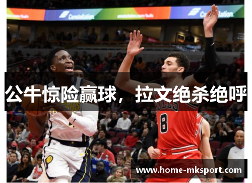 公牛惊险赢球，拉文绝杀绝呼