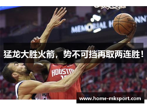 猛龙大胜火箭，势不可挡再取两连胜！