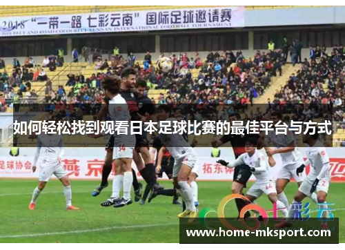 如何轻松找到观看日本足球比赛的最佳平台与方式