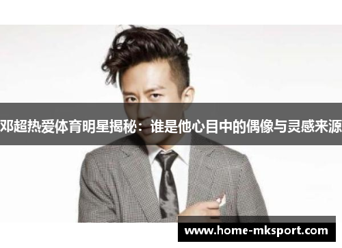 邓超热爱体育明星揭秘：谁是他心目中的偶像与灵感来源
