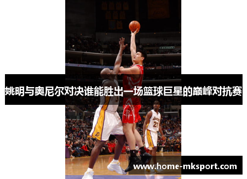 姚明与奥尼尔对决谁能胜出一场篮球巨星的巅峰对抗赛